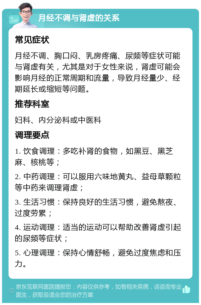 月经不调与肾虚的关系 常见症状 月经不调、胸口闷、乳房疼痛、尿频等症状可能与肾虚有关，尤其是对于女性来说，肾虚可能会影响月经的正常周期和流量，导致月经量少、经期延长或缩短等问题。 推荐科室 妇科、内分泌科或中医科 调理要点 1. 饮食调理：多吃补肾的食物，如黑豆、黑芝麻、核桃等； 2. 中药调理：可以服用六味地黄丸、益母草颗粒等中药来调理肾虚； 3. 生活习惯：保持良好的生活习惯，避免熬夜、过度劳累； 4. 运动调理：适当的运动可以帮助改善肾虚引起的尿频等症状； 5. 心理调理：保持心情舒畅，避免过度焦虑和压力。