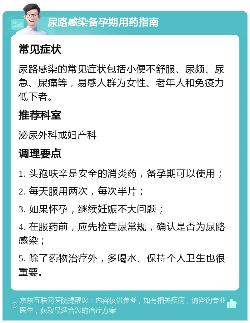 尿路感染备孕期用药指南 常见症状 尿路感染的常见症状包括小便不舒服、尿频、尿急、尿痛等，易感人群为女性、老年人和免疫力低下者。 推荐科室 泌尿外科或妇产科 调理要点 1. 头孢呋辛是安全的消炎药，备孕期可以使用； 2. 每天服用两次，每次半片； 3. 如果怀孕，继续妊娠不大问题； 4. 在服药前，应先检查尿常规，确认是否为尿路感染； 5. 除了药物治疗外，多喝水、保持个人卫生也很重要。