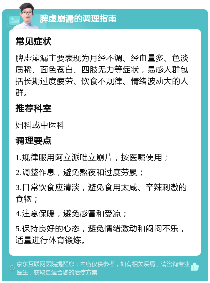 脾虚崩漏的调理指南 常见症状 脾虚崩漏主要表现为月经不调、经血量多、色淡质稀、面色苍白、四肢无力等症状，易感人群包括长期过度疲劳、饮食不规律、情绪波动大的人群。 推荐科室 妇科或中医科 调理要点 1.规律服用阿立派咄立崩片，按医嘱使用； 2.调整作息，避免熬夜和过度劳累； 3.日常饮食应清淡，避免食用太咸、辛辣刺激的食物； 4.注意保暖，避免感冒和受凉； 5.保持良好的心态，避免情绪激动和闷闷不乐，适量进行体育锻炼。