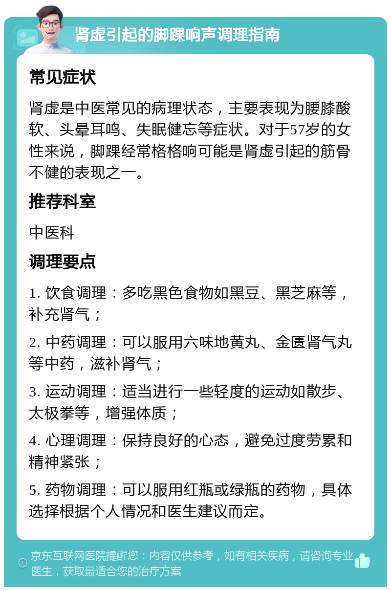 肾虚引起的脚踝响声调理指南 常见症状 肾虚是中医常见的病理状态，主要表现为腰膝酸软、头晕耳鸣、失眠健忘等症状。对于57岁的女性来说，脚踝经常格格响可能是肾虚引起的筋骨不健的表现之一。 推荐科室 中医科 调理要点 1. 饮食调理：多吃黑色食物如黑豆、黑芝麻等，补充肾气； 2. 中药调理：可以服用六味地黄丸、金匮肾气丸等中药，滋补肾气； 3. 运动调理：适当进行一些轻度的运动如散步、太极拳等，增强体质； 4. 心理调理：保持良好的心态，避免过度劳累和精神紧张； 5. 药物调理：可以服用红瓶或绿瓶的药物，具体选择根据个人情况和医生建议而定。