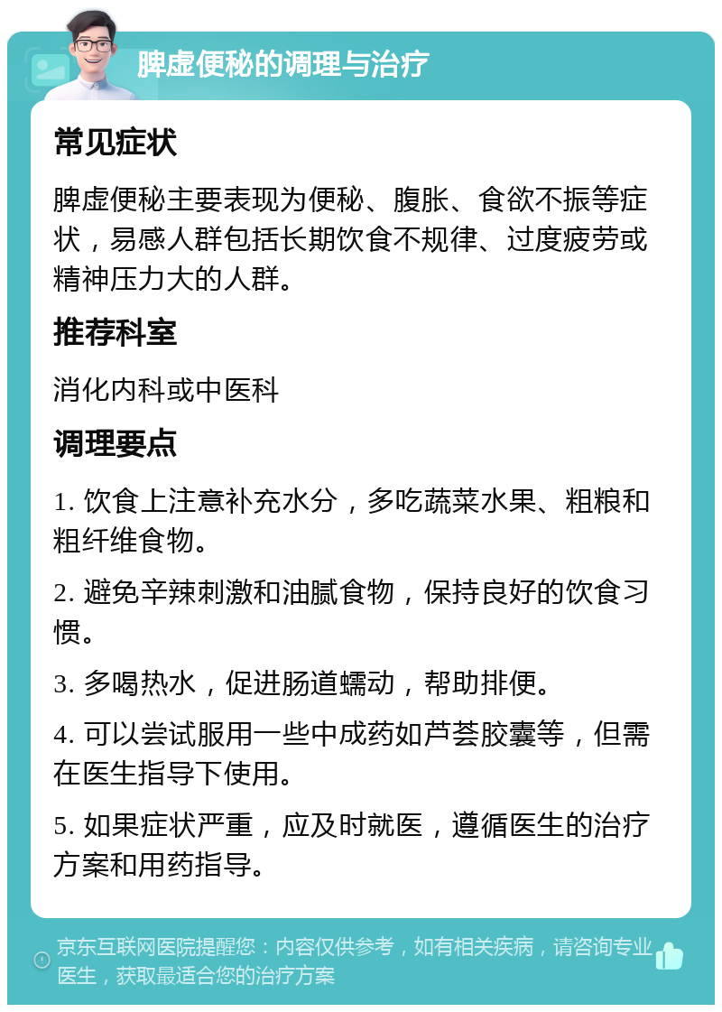 脾虚便秘的调理与治疗 常见症状 脾虚便秘主要表现为便秘、腹胀、食欲不振等症状，易感人群包括长期饮食不规律、过度疲劳或精神压力大的人群。 推荐科室 消化内科或中医科 调理要点 1. 饮食上注意补充水分，多吃蔬菜水果、粗粮和粗纤维食物。 2. 避免辛辣刺激和油腻食物，保持良好的饮食习惯。 3. 多喝热水，促进肠道蠕动，帮助排便。 4. 可以尝试服用一些中成药如芦荟胶囊等，但需在医生指导下使用。 5. 如果症状严重，应及时就医，遵循医生的治疗方案和用药指导。