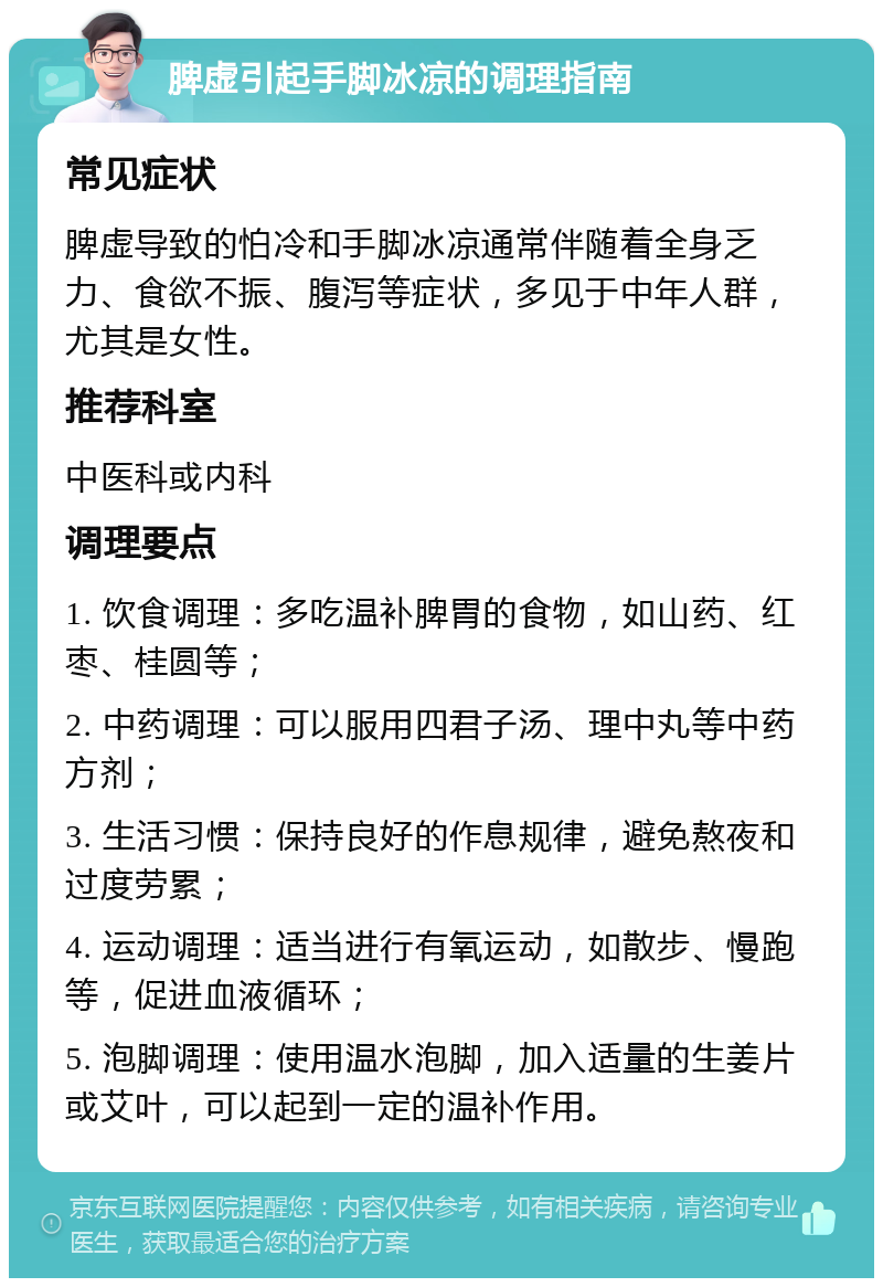 脾虚引起手脚冰凉的调理指南 常见症状 脾虚导致的怕冷和手脚冰凉通常伴随着全身乏力、食欲不振、腹泻等症状，多见于中年人群，尤其是女性。 推荐科室 中医科或内科 调理要点 1. 饮食调理：多吃温补脾胃的食物，如山药、红枣、桂圆等； 2. 中药调理：可以服用四君子汤、理中丸等中药方剂； 3. 生活习惯：保持良好的作息规律，避免熬夜和过度劳累； 4. 运动调理：适当进行有氧运动，如散步、慢跑等，促进血液循环； 5. 泡脚调理：使用温水泡脚，加入适量的生姜片或艾叶，可以起到一定的温补作用。