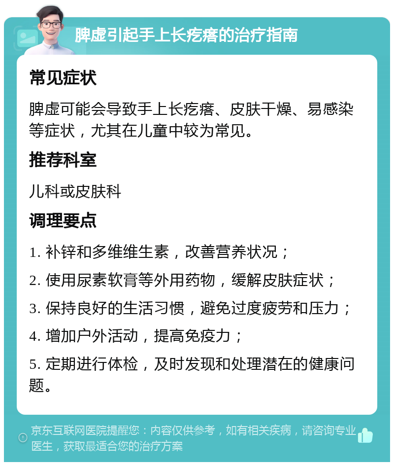 脾虚引起手上长疙瘩的治疗指南 常见症状 脾虚可能会导致手上长疙瘩、皮肤干燥、易感染等症状，尤其在儿童中较为常见。 推荐科室 儿科或皮肤科 调理要点 1. 补锌和多维维生素，改善营养状况； 2. 使用尿素软膏等外用药物，缓解皮肤症状； 3. 保持良好的生活习惯，避免过度疲劳和压力； 4. 增加户外活动，提高免疫力； 5. 定期进行体检，及时发现和处理潜在的健康问题。