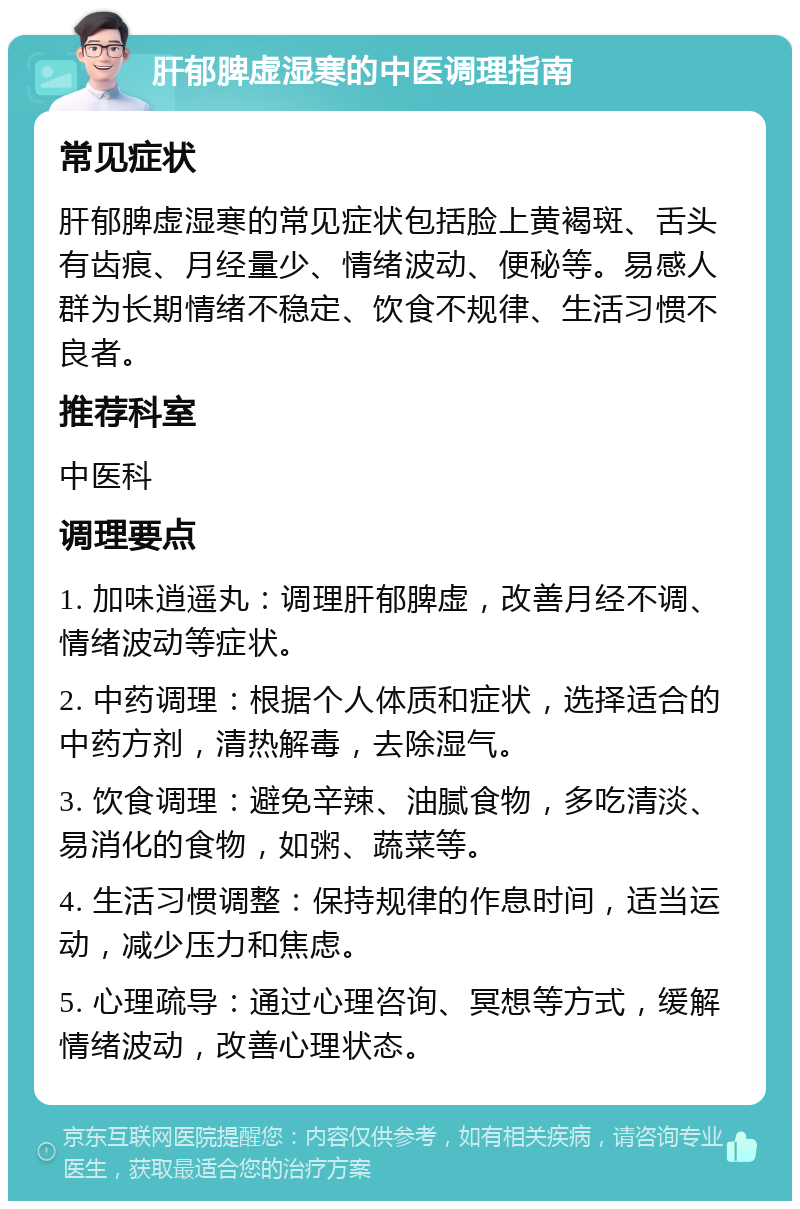 肝郁脾虚湿寒的中医调理指南 常见症状 肝郁脾虚湿寒的常见症状包括脸上黄褐斑、舌头有齿痕、月经量少、情绪波动、便秘等。易感人群为长期情绪不稳定、饮食不规律、生活习惯不良者。 推荐科室 中医科 调理要点 1. 加味逍遥丸：调理肝郁脾虚，改善月经不调、情绪波动等症状。 2. 中药调理：根据个人体质和症状，选择适合的中药方剂，清热解毒，去除湿气。 3. 饮食调理：避免辛辣、油腻食物，多吃清淡、易消化的食物，如粥、蔬菜等。 4. 生活习惯调整：保持规律的作息时间，适当运动，减少压力和焦虑。 5. 心理疏导：通过心理咨询、冥想等方式，缓解情绪波动，改善心理状态。