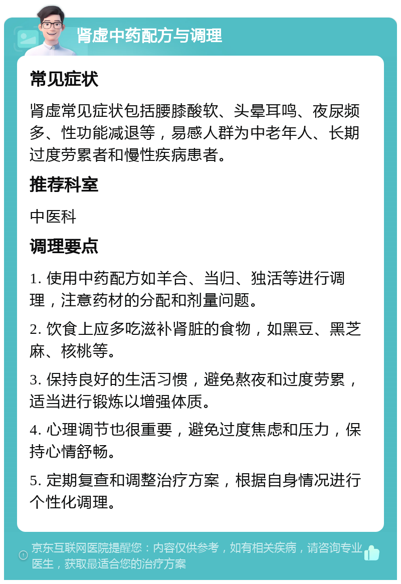 肾虚中药配方与调理 常见症状 肾虚常见症状包括腰膝酸软、头晕耳鸣、夜尿频多、性功能减退等，易感人群为中老年人、长期过度劳累者和慢性疾病患者。 推荐科室 中医科 调理要点 1. 使用中药配方如羊合、当归、独活等进行调理，注意药材的分配和剂量问题。 2. 饮食上应多吃滋补肾脏的食物，如黑豆、黑芝麻、核桃等。 3. 保持良好的生活习惯，避免熬夜和过度劳累，适当进行锻炼以增强体质。 4. 心理调节也很重要，避免过度焦虑和压力，保持心情舒畅。 5. 定期复查和调整治疗方案，根据自身情况进行个性化调理。