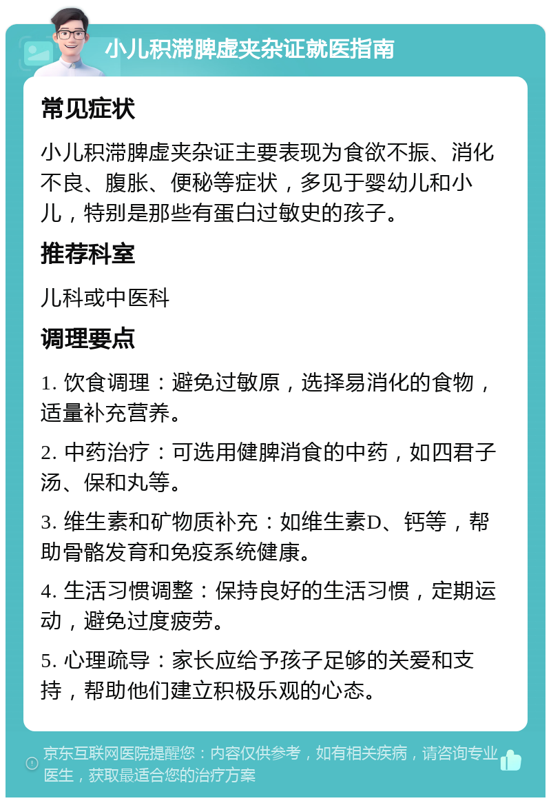 小儿积滞脾虚夹杂证就医指南 常见症状 小儿积滞脾虚夹杂证主要表现为食欲不振、消化不良、腹胀、便秘等症状，多见于婴幼儿和小儿，特别是那些有蛋白过敏史的孩子。 推荐科室 儿科或中医科 调理要点 1. 饮食调理：避免过敏原，选择易消化的食物，适量补充营养。 2. 中药治疗：可选用健脾消食的中药，如四君子汤、保和丸等。 3. 维生素和矿物质补充：如维生素D、钙等，帮助骨骼发育和免疫系统健康。 4. 生活习惯调整：保持良好的生活习惯，定期运动，避免过度疲劳。 5. 心理疏导：家长应给予孩子足够的关爱和支持，帮助他们建立积极乐观的心态。