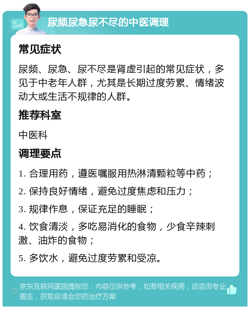 尿频尿急尿不尽的中医调理 常见症状 尿频、尿急、尿不尽是肾虚引起的常见症状，多见于中老年人群，尤其是长期过度劳累、情绪波动大或生活不规律的人群。 推荐科室 中医科 调理要点 1. 合理用药，遵医嘱服用热淋清颗粒等中药； 2. 保持良好情绪，避免过度焦虑和压力； 3. 规律作息，保证充足的睡眠； 4. 饮食清淡，多吃易消化的食物，少食辛辣刺激、油炸的食物； 5. 多饮水，避免过度劳累和受凉。