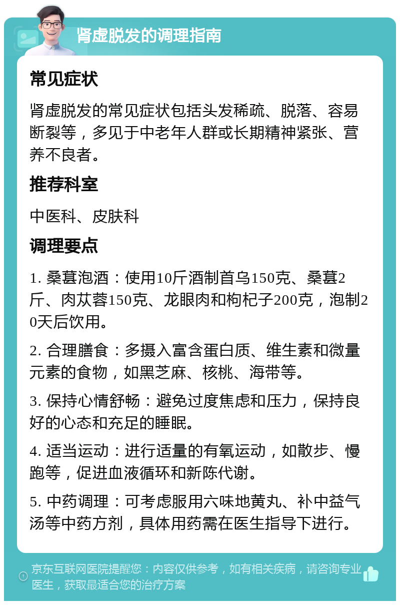 肾虚脱发的调理指南 常见症状 肾虚脱发的常见症状包括头发稀疏、脱落、容易断裂等，多见于中老年人群或长期精神紧张、营养不良者。 推荐科室 中医科、皮肤科 调理要点 1. 桑葚泡酒：使用10斤酒制首乌150克、桑葚2斤、肉苁蓉150克、龙眼肉和枸杞子200克，泡制20天后饮用。 2. 合理膳食：多摄入富含蛋白质、维生素和微量元素的食物，如黑芝麻、核桃、海带等。 3. 保持心情舒畅：避免过度焦虑和压力，保持良好的心态和充足的睡眠。 4. 适当运动：进行适量的有氧运动，如散步、慢跑等，促进血液循环和新陈代谢。 5. 中药调理：可考虑服用六味地黄丸、补中益气汤等中药方剂，具体用药需在医生指导下进行。