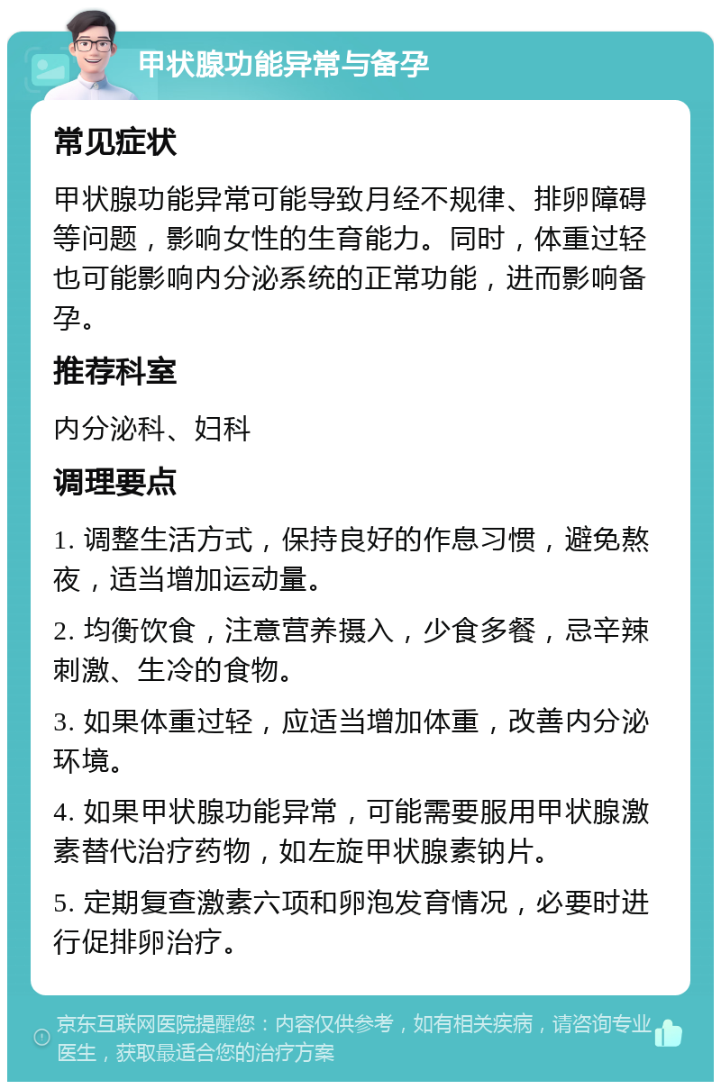 甲状腺功能异常与备孕 常见症状 甲状腺功能异常可能导致月经不规律、排卵障碍等问题，影响女性的生育能力。同时，体重过轻也可能影响内分泌系统的正常功能，进而影响备孕。 推荐科室 内分泌科、妇科 调理要点 1. 调整生活方式，保持良好的作息习惯，避免熬夜，适当增加运动量。 2. 均衡饮食，注意营养摄入，少食多餐，忌辛辣刺激、生冷的食物。 3. 如果体重过轻，应适当增加体重，改善内分泌环境。 4. 如果甲状腺功能异常，可能需要服用甲状腺激素替代治疗药物，如左旋甲状腺素钠片。 5. 定期复查激素六项和卵泡发育情况，必要时进行促排卵治疗。