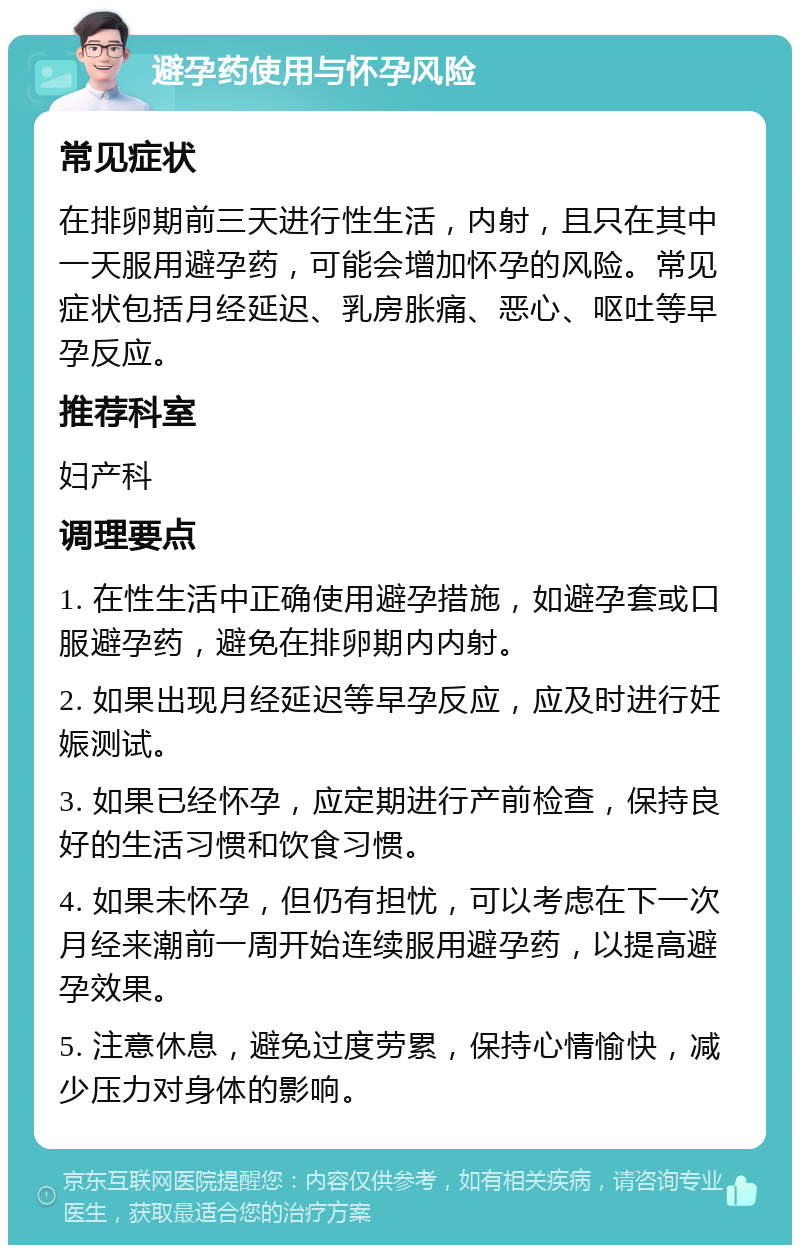 避孕药使用与怀孕风险 常见症状 在排卵期前三天进行性生活，内射，且只在其中一天服用避孕药，可能会增加怀孕的风险。常见症状包括月经延迟、乳房胀痛、恶心、呕吐等早孕反应。 推荐科室 妇产科 调理要点 1. 在性生活中正确使用避孕措施，如避孕套或口服避孕药，避免在排卵期内内射。 2. 如果出现月经延迟等早孕反应，应及时进行妊娠测试。 3. 如果已经怀孕，应定期进行产前检查，保持良好的生活习惯和饮食习惯。 4. 如果未怀孕，但仍有担忧，可以考虑在下一次月经来潮前一周开始连续服用避孕药，以提高避孕效果。 5. 注意休息，避免过度劳累，保持心情愉快，减少压力对身体的影响。