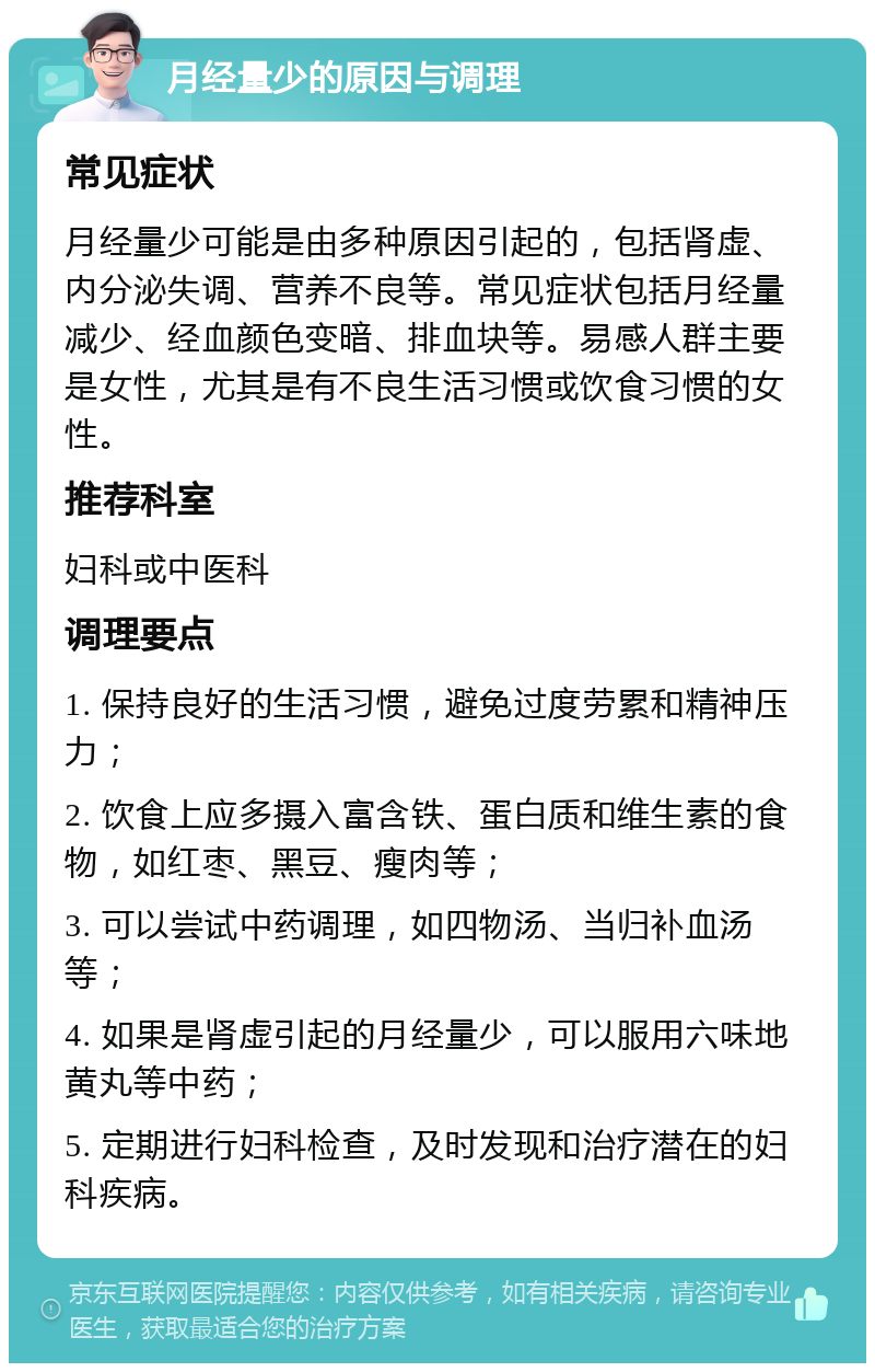 月经量少的原因与调理 常见症状 月经量少可能是由多种原因引起的，包括肾虚、内分泌失调、营养不良等。常见症状包括月经量减少、经血颜色变暗、排血块等。易感人群主要是女性，尤其是有不良生活习惯或饮食习惯的女性。 推荐科室 妇科或中医科 调理要点 1. 保持良好的生活习惯，避免过度劳累和精神压力； 2. 饮食上应多摄入富含铁、蛋白质和维生素的食物，如红枣、黑豆、瘦肉等； 3. 可以尝试中药调理，如四物汤、当归补血汤等； 4. 如果是肾虚引起的月经量少，可以服用六味地黄丸等中药； 5. 定期进行妇科检查，及时发现和治疗潜在的妇科疾病。