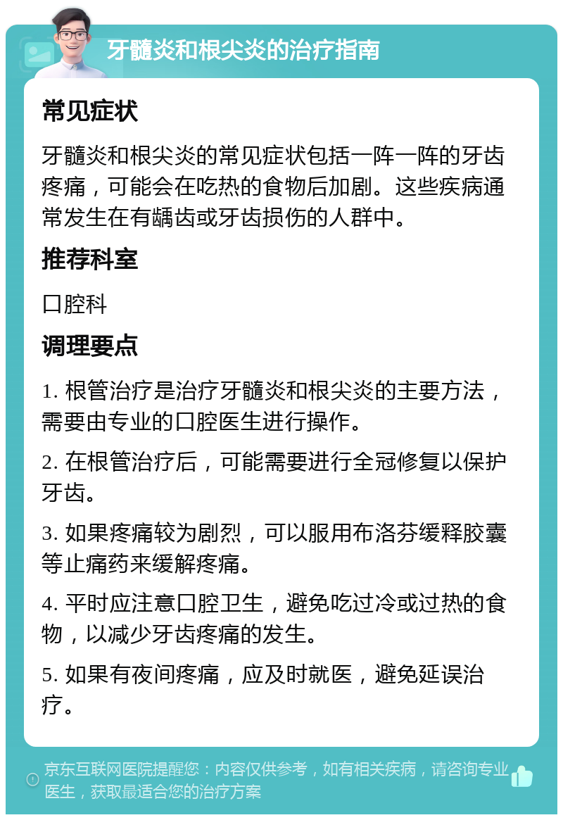 牙髓炎和根尖炎的治疗指南 常见症状 牙髓炎和根尖炎的常见症状包括一阵一阵的牙齿疼痛，可能会在吃热的食物后加剧。这些疾病通常发生在有龋齿或牙齿损伤的人群中。 推荐科室 口腔科 调理要点 1. 根管治疗是治疗牙髓炎和根尖炎的主要方法，需要由专业的口腔医生进行操作。 2. 在根管治疗后，可能需要进行全冠修复以保护牙齿。 3. 如果疼痛较为剧烈，可以服用布洛芬缓释胶囊等止痛药来缓解疼痛。 4. 平时应注意口腔卫生，避免吃过冷或过热的食物，以减少牙齿疼痛的发生。 5. 如果有夜间疼痛，应及时就医，避免延误治疗。