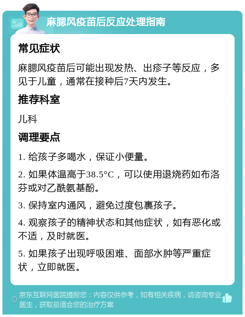 麻腮风疫苗后反应处理指南 常见症状 麻腮风疫苗后可能出现发热、出疹子等反应，多见于儿童，通常在接种后7天内发生。 推荐科室 儿科 调理要点 1. 给孩子多喝水，保证小便量。 2. 如果体温高于38.5°C，可以使用退烧药如布洛芬或对乙酰氨基酚。 3. 保持室内通风，避免过度包裹孩子。 4. 观察孩子的精神状态和其他症状，如有恶化或不适，及时就医。 5. 如果孩子出现呼吸困难、面部水肿等严重症状，立即就医。