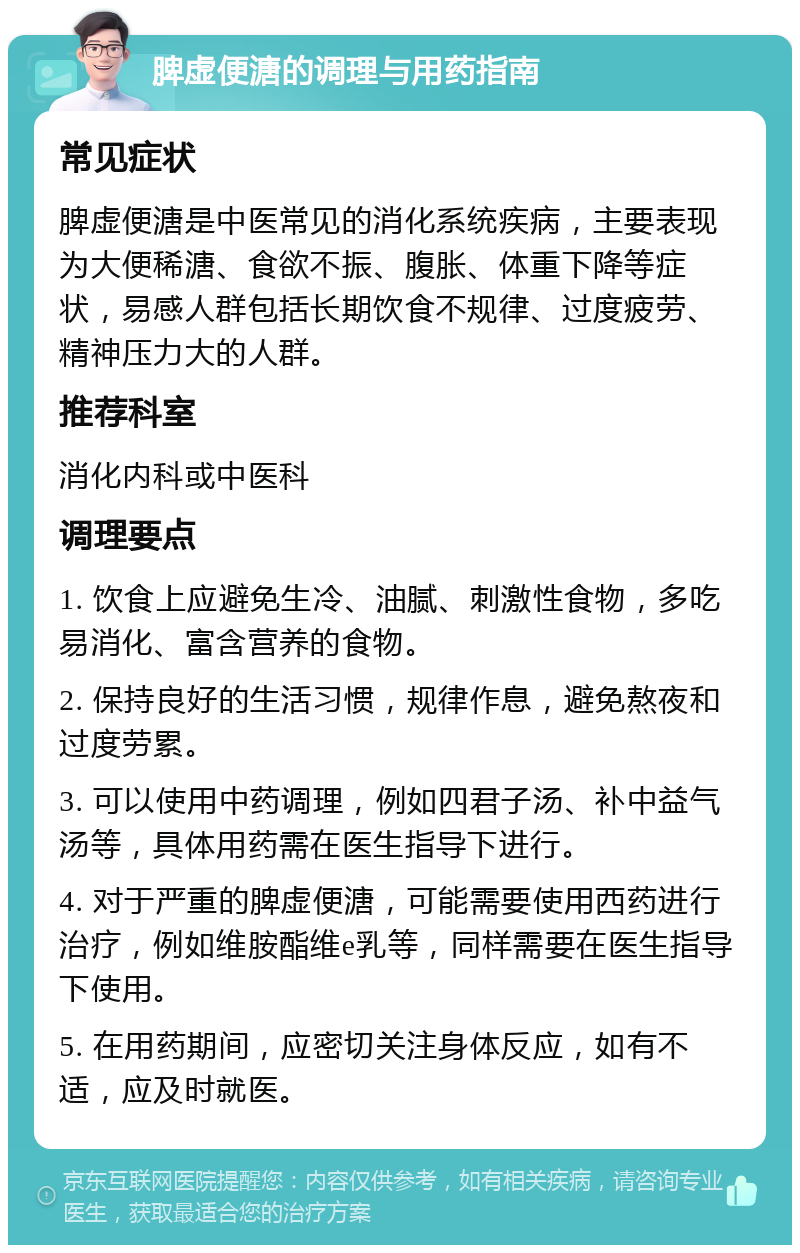 脾虚便溏的调理与用药指南 常见症状 脾虚便溏是中医常见的消化系统疾病，主要表现为大便稀溏、食欲不振、腹胀、体重下降等症状，易感人群包括长期饮食不规律、过度疲劳、精神压力大的人群。 推荐科室 消化内科或中医科 调理要点 1. 饮食上应避免生冷、油腻、刺激性食物，多吃易消化、富含营养的食物。 2. 保持良好的生活习惯，规律作息，避免熬夜和过度劳累。 3. 可以使用中药调理，例如四君子汤、补中益气汤等，具体用药需在医生指导下进行。 4. 对于严重的脾虚便溏，可能需要使用西药进行治疗，例如维胺酯维e乳等，同样需要在医生指导下使用。 5. 在用药期间，应密切关注身体反应，如有不适，应及时就医。