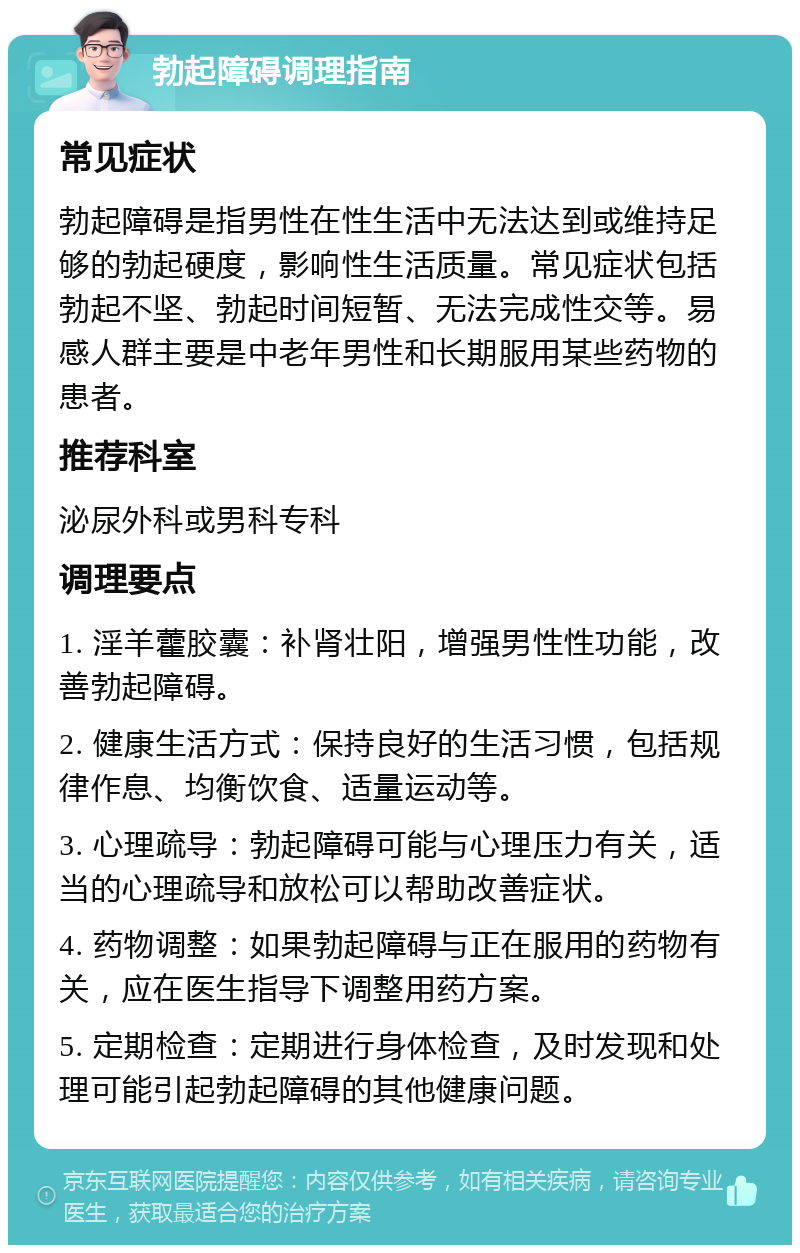 勃起障碍调理指南 常见症状 勃起障碍是指男性在性生活中无法达到或维持足够的勃起硬度，影响性生活质量。常见症状包括勃起不坚、勃起时间短暂、无法完成性交等。易感人群主要是中老年男性和长期服用某些药物的患者。 推荐科室 泌尿外科或男科专科 调理要点 1. 淫羊藿胶囊：补肾壮阳，增强男性性功能，改善勃起障碍。 2. 健康生活方式：保持良好的生活习惯，包括规律作息、均衡饮食、适量运动等。 3. 心理疏导：勃起障碍可能与心理压力有关，适当的心理疏导和放松可以帮助改善症状。 4. 药物调整：如果勃起障碍与正在服用的药物有关，应在医生指导下调整用药方案。 5. 定期检查：定期进行身体检查，及时发现和处理可能引起勃起障碍的其他健康问题。