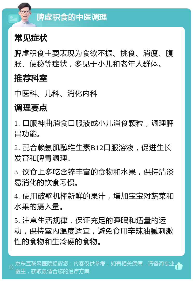 脾虚积食的中医调理 常见症状 脾虚积食主要表现为食欲不振、挑食、消瘦、腹胀、便秘等症状，多见于小儿和老年人群体。 推荐科室 中医科、儿科、消化内科 调理要点 1. 口服神曲消食口服液或小儿消食颗粒，调理脾胃功能。 2. 配合赖氨肌醇维生素B12口服溶液，促进生长发育和脾胃调理。 3. 饮食上多吃含锌丰富的食物和水果，保持清淡易消化的饮食习惯。 4. 使用破壁机榨新鲜的果汁，增加宝宝对蔬菜和水果的摄入量。 5. 注意生活规律，保证充足的睡眠和适量的运动，保持室内温度适宜，避免食用辛辣油腻刺激性的食物和生冷硬的食物。