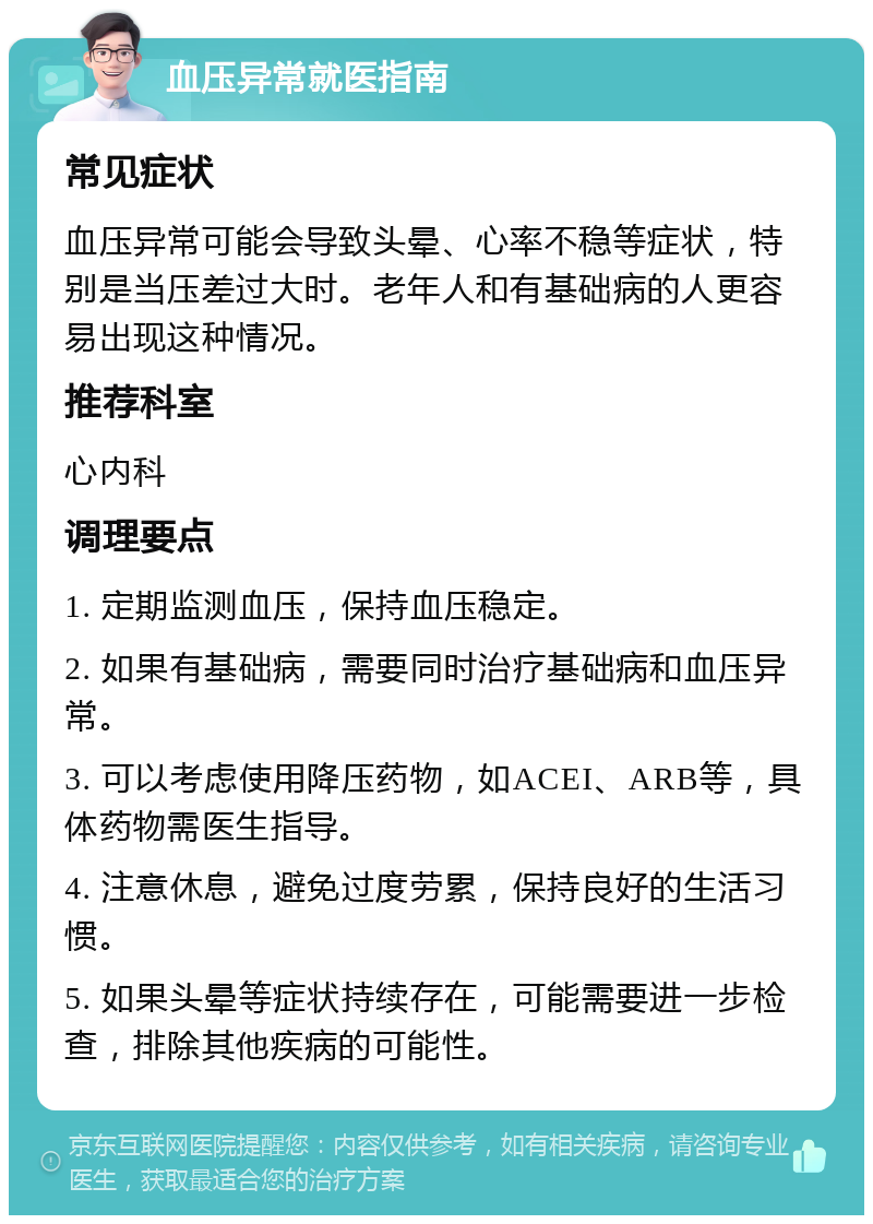 血压异常就医指南 常见症状 血压异常可能会导致头晕、心率不稳等症状，特别是当压差过大时。老年人和有基础病的人更容易出现这种情况。 推荐科室 心内科 调理要点 1. 定期监测血压，保持血压稳定。 2. 如果有基础病，需要同时治疗基础病和血压异常。 3. 可以考虑使用降压药物，如ACEI、ARB等，具体药物需医生指导。 4. 注意休息，避免过度劳累，保持良好的生活习惯。 5. 如果头晕等症状持续存在，可能需要进一步检查，排除其他疾病的可能性。