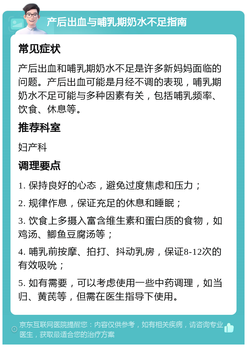 产后出血与哺乳期奶水不足指南 常见症状 产后出血和哺乳期奶水不足是许多新妈妈面临的问题。产后出血可能是月经不调的表现，哺乳期奶水不足可能与多种因素有关，包括哺乳频率、饮食、休息等。 推荐科室 妇产科 调理要点 1. 保持良好的心态，避免过度焦虑和压力； 2. 规律作息，保证充足的休息和睡眠； 3. 饮食上多摄入富含维生素和蛋白质的食物，如鸡汤、鲫鱼豆腐汤等； 4. 哺乳前按摩、拍打、抖动乳房，保证8-12次的有效吸吮； 5. 如有需要，可以考虑使用一些中药调理，如当归、黄芪等，但需在医生指导下使用。