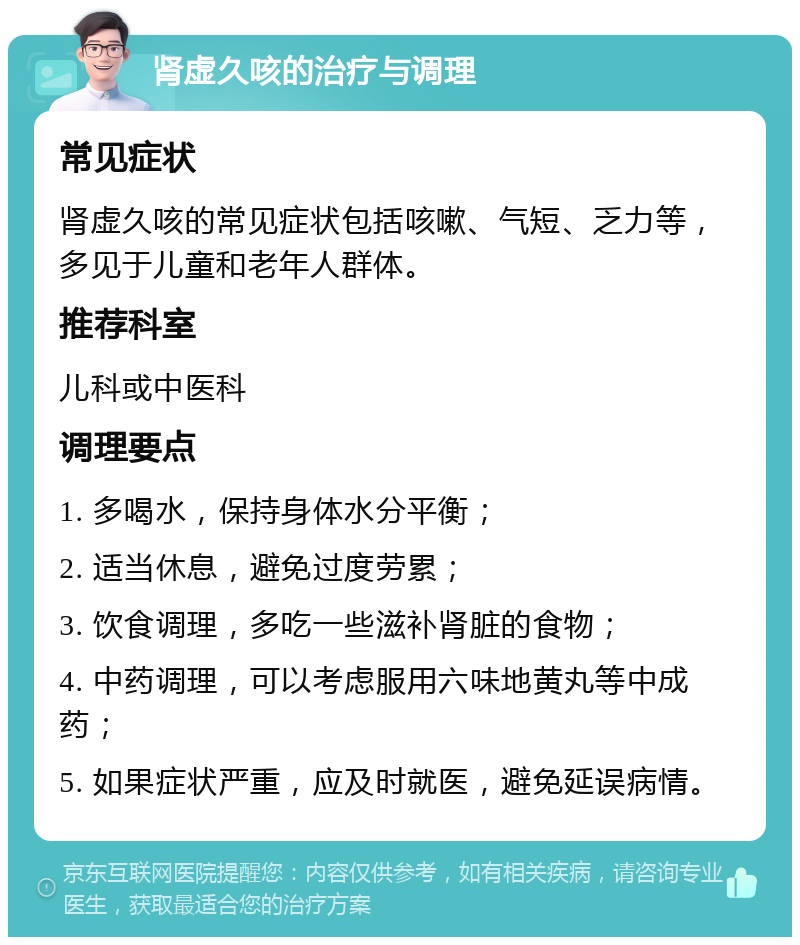 肾虚久咳的治疗与调理 常见症状 肾虚久咳的常见症状包括咳嗽、气短、乏力等，多见于儿童和老年人群体。 推荐科室 儿科或中医科 调理要点 1. 多喝水，保持身体水分平衡； 2. 适当休息，避免过度劳累； 3. 饮食调理，多吃一些滋补肾脏的食物； 4. 中药调理，可以考虑服用六味地黄丸等中成药； 5. 如果症状严重，应及时就医，避免延误病情。