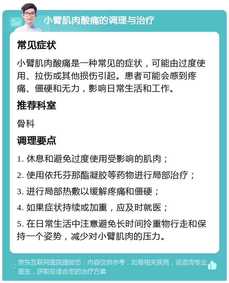 小臂肌肉酸痛的调理与治疗 常见症状 小臂肌肉酸痛是一种常见的症状，可能由过度使用、拉伤或其他损伤引起。患者可能会感到疼痛、僵硬和无力，影响日常生活和工作。 推荐科室 骨科 调理要点 1. 休息和避免过度使用受影响的肌肉； 2. 使用依托芬那酯凝胶等药物进行局部治疗； 3. 进行局部热敷以缓解疼痛和僵硬； 4. 如果症状持续或加重，应及时就医； 5. 在日常生活中注意避免长时间拎重物行走和保持一个姿势，减少对小臂肌肉的压力。