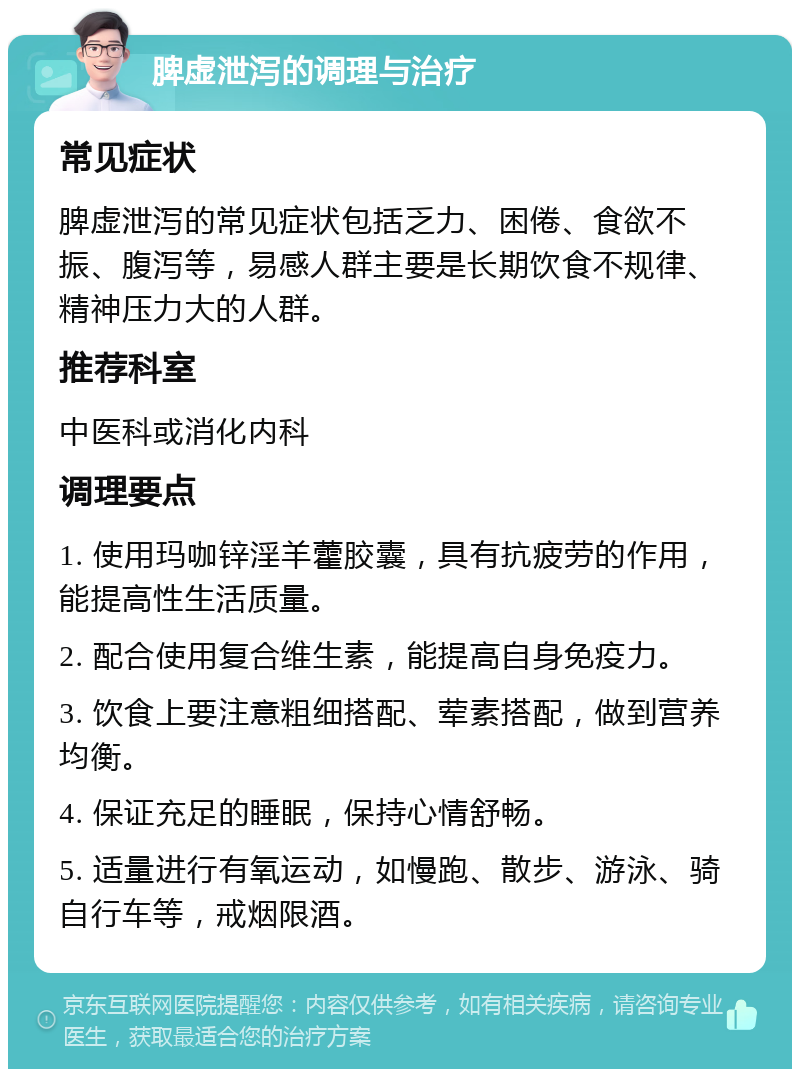 脾虚泄泻的调理与治疗 常见症状 脾虚泄泻的常见症状包括乏力、困倦、食欲不振、腹泻等，易感人群主要是长期饮食不规律、精神压力大的人群。 推荐科室 中医科或消化内科 调理要点 1. 使用玛咖锌淫羊藿胶囊，具有抗疲劳的作用，能提高性生活质量。 2. 配合使用复合维生素，能提高自身免疫力。 3. 饮食上要注意粗细搭配、荤素搭配，做到营养均衡。 4. 保证充足的睡眠，保持心情舒畅。 5. 适量进行有氧运动，如慢跑、散步、游泳、骑自行车等，戒烟限酒。