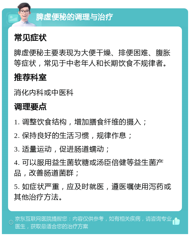 脾虚便秘的调理与治疗 常见症状 脾虚便秘主要表现为大便干燥、排便困难、腹胀等症状，常见于中老年人和长期饮食不规律者。 推荐科室 消化内科或中医科 调理要点 1. 调整饮食结构，增加膳食纤维的摄入； 2. 保持良好的生活习惯，规律作息； 3. 适量运动，促进肠道蠕动； 4. 可以服用益生菌软糖或汤臣倍健等益生菌产品，改善肠道菌群； 5. 如症状严重，应及时就医，遵医嘱使用泻药或其他治疗方法。