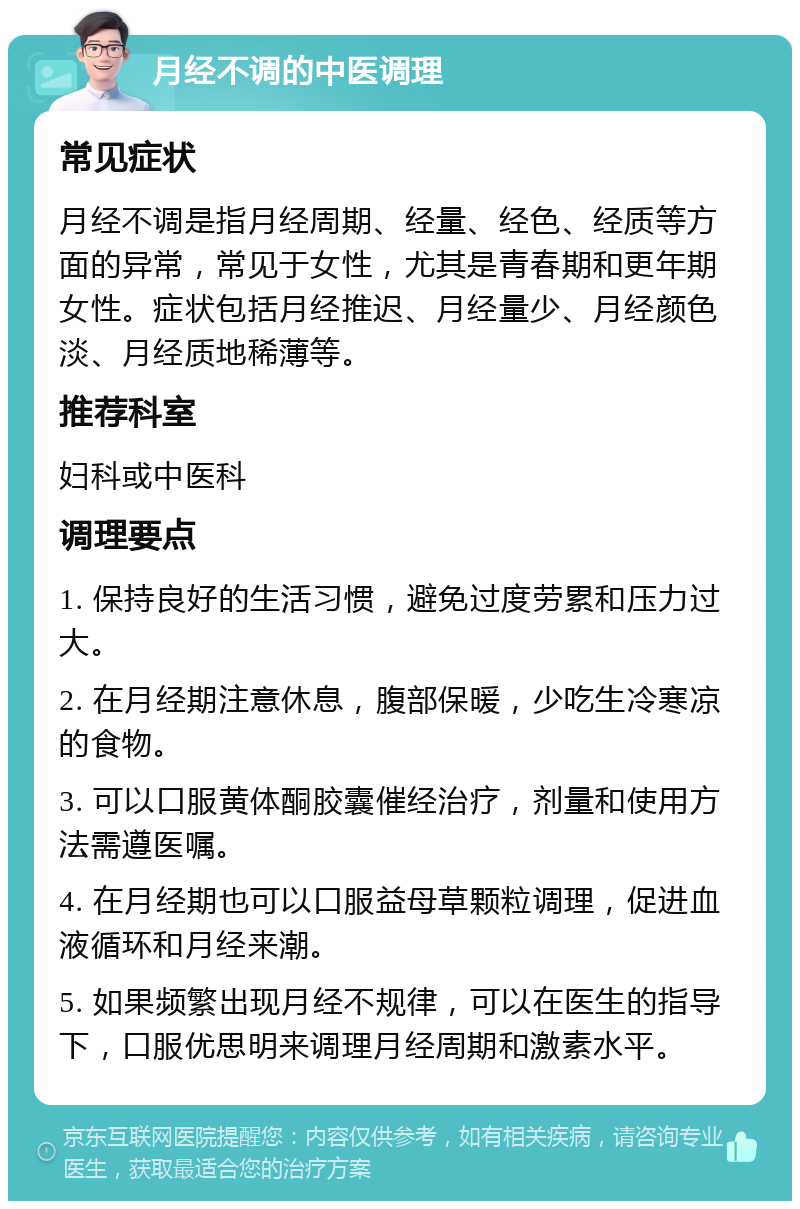 月经不调的中医调理 常见症状 月经不调是指月经周期、经量、经色、经质等方面的异常，常见于女性，尤其是青春期和更年期女性。症状包括月经推迟、月经量少、月经颜色淡、月经质地稀薄等。 推荐科室 妇科或中医科 调理要点 1. 保持良好的生活习惯，避免过度劳累和压力过大。 2. 在月经期注意休息，腹部保暖，少吃生冷寒凉的食物。 3. 可以口服黄体酮胶囊催经治疗，剂量和使用方法需遵医嘱。 4. 在月经期也可以口服益母草颗粒调理，促进血液循环和月经来潮。 5. 如果频繁出现月经不规律，可以在医生的指导下，口服优思明来调理月经周期和激素水平。