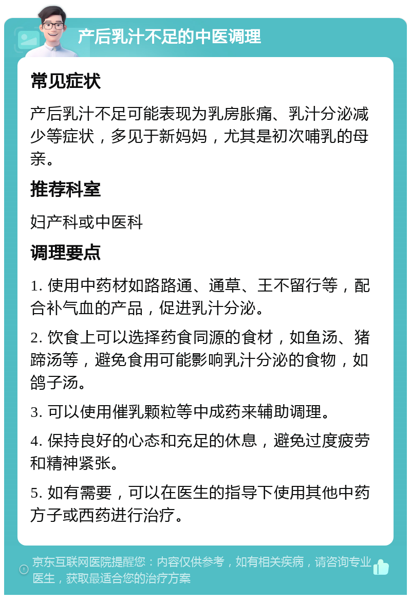 产后乳汁不足的中医调理 常见症状 产后乳汁不足可能表现为乳房胀痛、乳汁分泌减少等症状，多见于新妈妈，尤其是初次哺乳的母亲。 推荐科室 妇产科或中医科 调理要点 1. 使用中药材如路路通、通草、王不留行等，配合补气血的产品，促进乳汁分泌。 2. 饮食上可以选择药食同源的食材，如鱼汤、猪蹄汤等，避免食用可能影响乳汁分泌的食物，如鸽子汤。 3. 可以使用催乳颗粒等中成药来辅助调理。 4. 保持良好的心态和充足的休息，避免过度疲劳和精神紧张。 5. 如有需要，可以在医生的指导下使用其他中药方子或西药进行治疗。