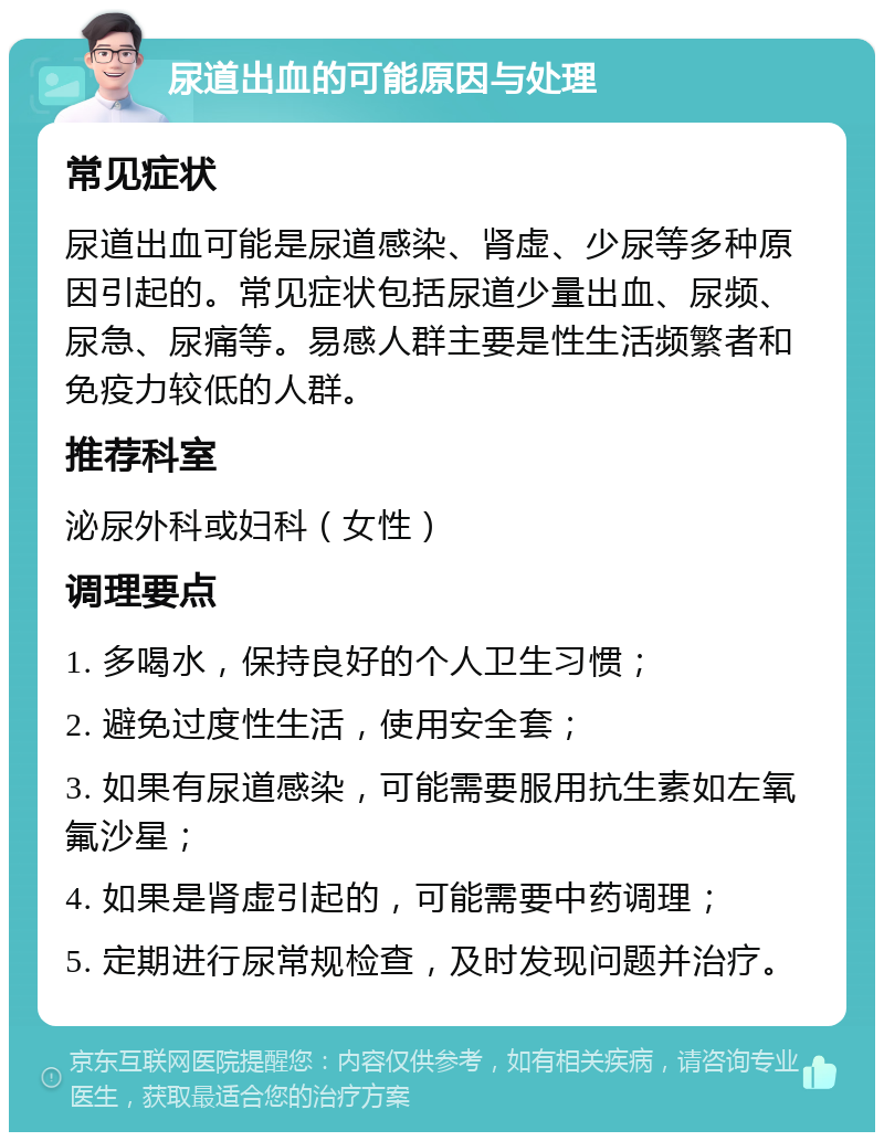 尿道出血的可能原因与处理 常见症状 尿道出血可能是尿道感染、肾虚、少尿等多种原因引起的。常见症状包括尿道少量出血、尿频、尿急、尿痛等。易感人群主要是性生活频繁者和免疫力较低的人群。 推荐科室 泌尿外科或妇科（女性） 调理要点 1. 多喝水，保持良好的个人卫生习惯； 2. 避免过度性生活，使用安全套； 3. 如果有尿道感染，可能需要服用抗生素如左氧氟沙星； 4. 如果是肾虚引起的，可能需要中药调理； 5. 定期进行尿常规检查，及时发现问题并治疗。