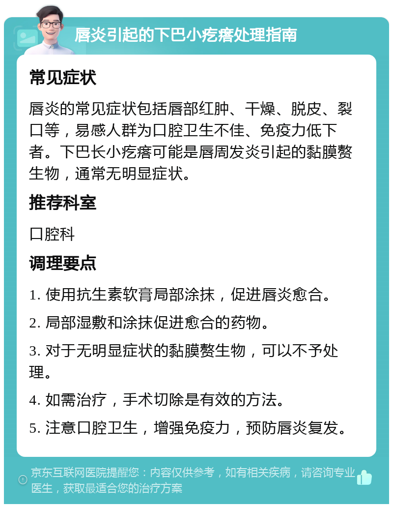 唇炎引起的下巴小疙瘩处理指南 常见症状 唇炎的常见症状包括唇部红肿、干燥、脱皮、裂口等，易感人群为口腔卫生不佳、免疫力低下者。下巴长小疙瘩可能是唇周发炎引起的黏膜赘生物，通常无明显症状。 推荐科室 口腔科 调理要点 1. 使用抗生素软膏局部涂抹，促进唇炎愈合。 2. 局部湿敷和涂抹促进愈合的药物。 3. 对于无明显症状的黏膜赘生物，可以不予处理。 4. 如需治疗，手术切除是有效的方法。 5. 注意口腔卫生，增强免疫力，预防唇炎复发。