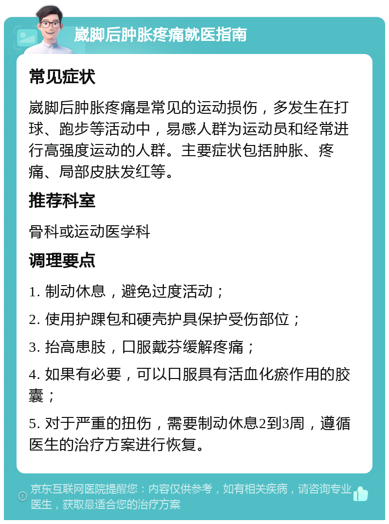 崴脚后肿胀疼痛就医指南 常见症状 崴脚后肿胀疼痛是常见的运动损伤，多发生在打球、跑步等活动中，易感人群为运动员和经常进行高强度运动的人群。主要症状包括肿胀、疼痛、局部皮肤发红等。 推荐科室 骨科或运动医学科 调理要点 1. 制动休息，避免过度活动； 2. 使用护踝包和硬壳护具保护受伤部位； 3. 抬高患肢，口服戴芬缓解疼痛； 4. 如果有必要，可以口服具有活血化瘀作用的胶囊； 5. 对于严重的扭伤，需要制动休息2到3周，遵循医生的治疗方案进行恢复。