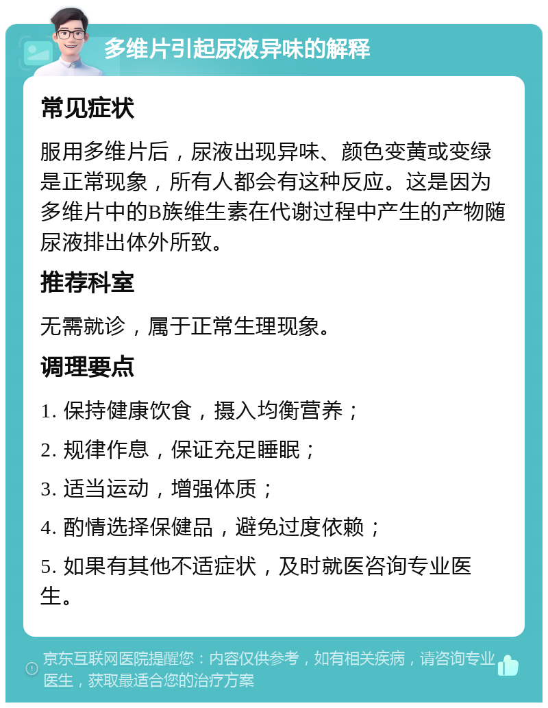 多维片引起尿液异味的解释 常见症状 服用多维片后，尿液出现异味、颜色变黄或变绿是正常现象，所有人都会有这种反应。这是因为多维片中的B族维生素在代谢过程中产生的产物随尿液排出体外所致。 推荐科室 无需就诊，属于正常生理现象。 调理要点 1. 保持健康饮食，摄入均衡营养； 2. 规律作息，保证充足睡眠； 3. 适当运动，增强体质； 4. 酌情选择保健品，避免过度依赖； 5. 如果有其他不适症状，及时就医咨询专业医生。