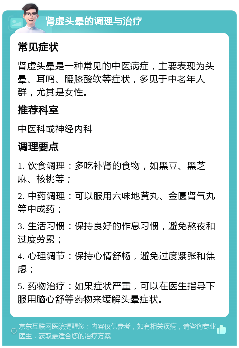 肾虚头晕的调理与治疗 常见症状 肾虚头晕是一种常见的中医病症，主要表现为头晕、耳鸣、腰膝酸软等症状，多见于中老年人群，尤其是女性。 推荐科室 中医科或神经内科 调理要点 1. 饮食调理：多吃补肾的食物，如黑豆、黑芝麻、核桃等； 2. 中药调理：可以服用六味地黄丸、金匮肾气丸等中成药； 3. 生活习惯：保持良好的作息习惯，避免熬夜和过度劳累； 4. 心理调节：保持心情舒畅，避免过度紧张和焦虑； 5. 药物治疗：如果症状严重，可以在医生指导下服用脑心舒等药物来缓解头晕症状。