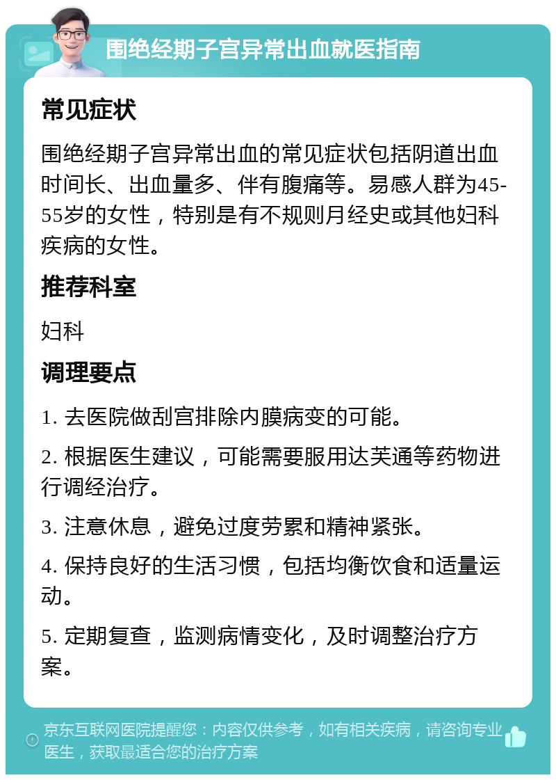 围绝经期子宫异常出血就医指南 常见症状 围绝经期子宫异常出血的常见症状包括阴道出血时间长、出血量多、伴有腹痛等。易感人群为45-55岁的女性，特别是有不规则月经史或其他妇科疾病的女性。 推荐科室 妇科 调理要点 1. 去医院做刮宫排除内膜病变的可能。 2. 根据医生建议，可能需要服用达芙通等药物进行调经治疗。 3. 注意休息，避免过度劳累和精神紧张。 4. 保持良好的生活习惯，包括均衡饮食和适量运动。 5. 定期复查，监测病情变化，及时调整治疗方案。