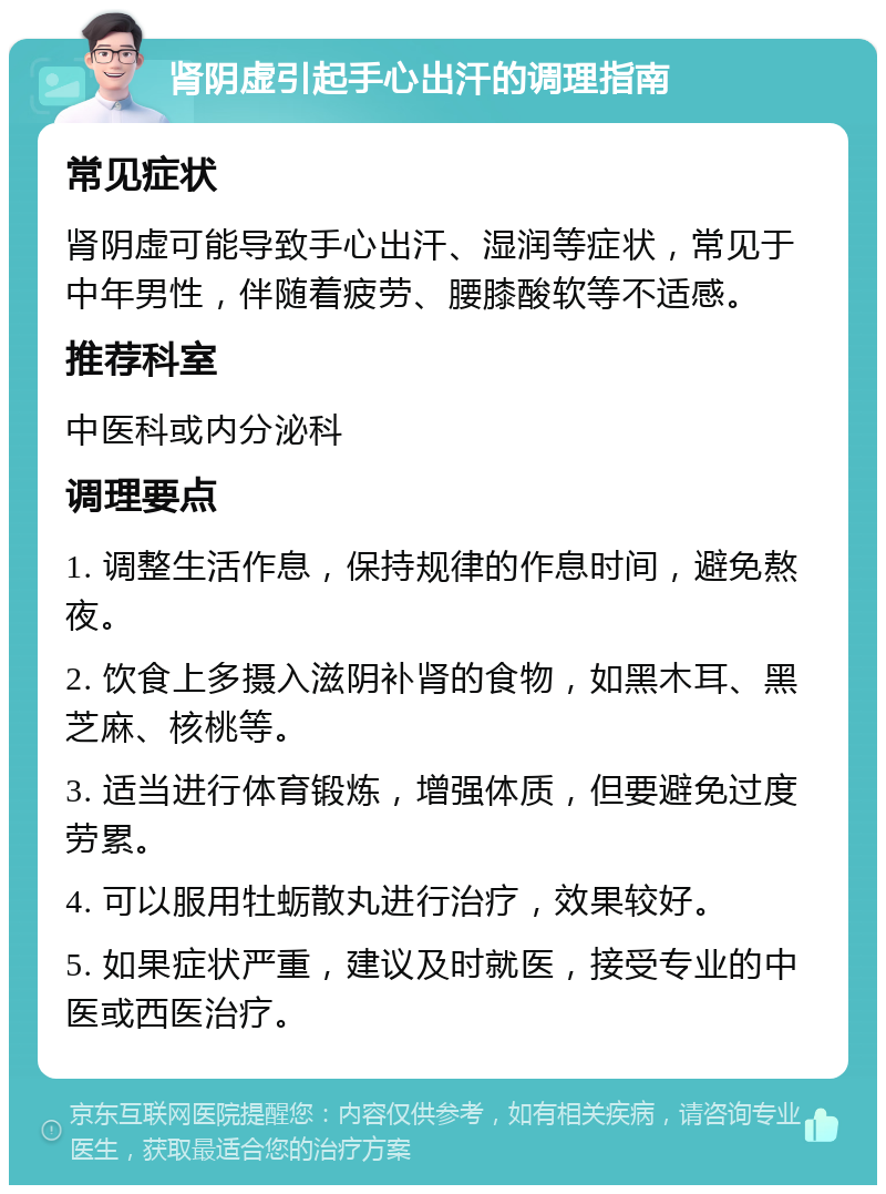 肾阴虚引起手心出汗的调理指南 常见症状 肾阴虚可能导致手心出汗、湿润等症状，常见于中年男性，伴随着疲劳、腰膝酸软等不适感。 推荐科室 中医科或内分泌科 调理要点 1. 调整生活作息，保持规律的作息时间，避免熬夜。 2. 饮食上多摄入滋阴补肾的食物，如黑木耳、黑芝麻、核桃等。 3. 适当进行体育锻炼，增强体质，但要避免过度劳累。 4. 可以服用牡蛎散丸进行治疗，效果较好。 5. 如果症状严重，建议及时就医，接受专业的中医或西医治疗。