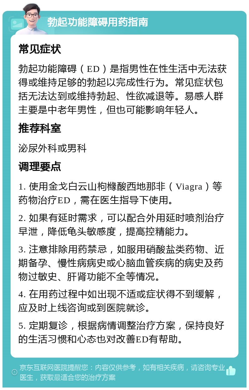 勃起功能障碍用药指南 常见症状 勃起功能障碍（ED）是指男性在性生活中无法获得或维持足够的勃起以完成性行为。常见症状包括无法达到或维持勃起、性欲减退等。易感人群主要是中老年男性，但也可能影响年轻人。 推荐科室 泌尿外科或男科 调理要点 1. 使用金戈白云山枸橼酸西地那非（Viagra）等药物治疗ED，需在医生指导下使用。 2. 如果有延时需求，可以配合外用延时喷剂治疗早泄，降低龟头敏感度，提高控精能力。 3. 注意排除用药禁忌，如服用硝酸盐类药物、近期备孕、慢性病病史或心脑血管疾病的病史及药物过敏史、肝肾功能不全等情况。 4. 在用药过程中如出现不适或症状得不到缓解，应及时上线咨询或到医院就诊。 5. 定期复诊，根据病情调整治疗方案，保持良好的生活习惯和心态也对改善ED有帮助。