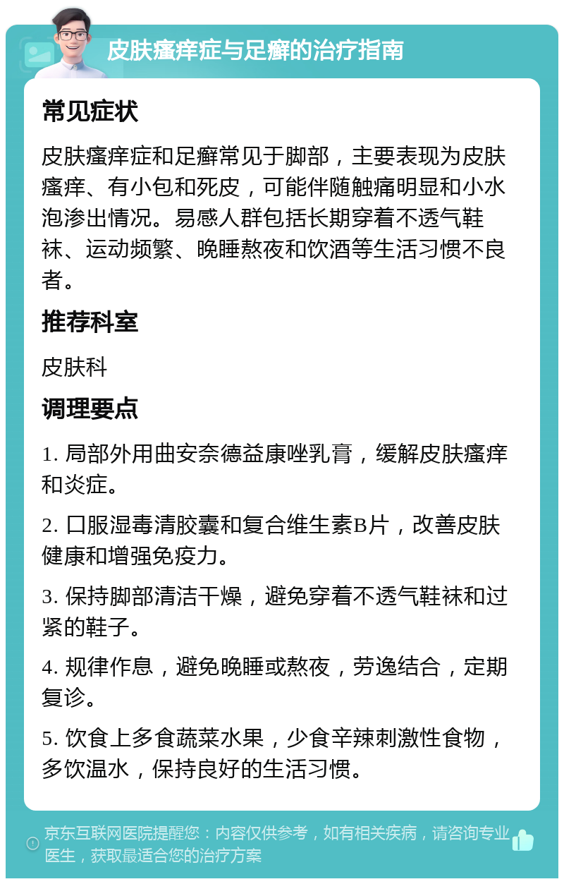 皮肤瘙痒症与足癣的治疗指南 常见症状 皮肤瘙痒症和足癣常见于脚部，主要表现为皮肤瘙痒、有小包和死皮，可能伴随触痛明显和小水泡渗出情况。易感人群包括长期穿着不透气鞋袜、运动频繁、晚睡熬夜和饮酒等生活习惯不良者。 推荐科室 皮肤科 调理要点 1. 局部外用曲安奈德益康唑乳膏，缓解皮肤瘙痒和炎症。 2. 口服湿毒清胶囊和复合维生素B片，改善皮肤健康和增强免疫力。 3. 保持脚部清洁干燥，避免穿着不透气鞋袜和过紧的鞋子。 4. 规律作息，避免晚睡或熬夜，劳逸结合，定期复诊。 5. 饮食上多食蔬菜水果，少食辛辣刺激性食物，多饮温水，保持良好的生活习惯。