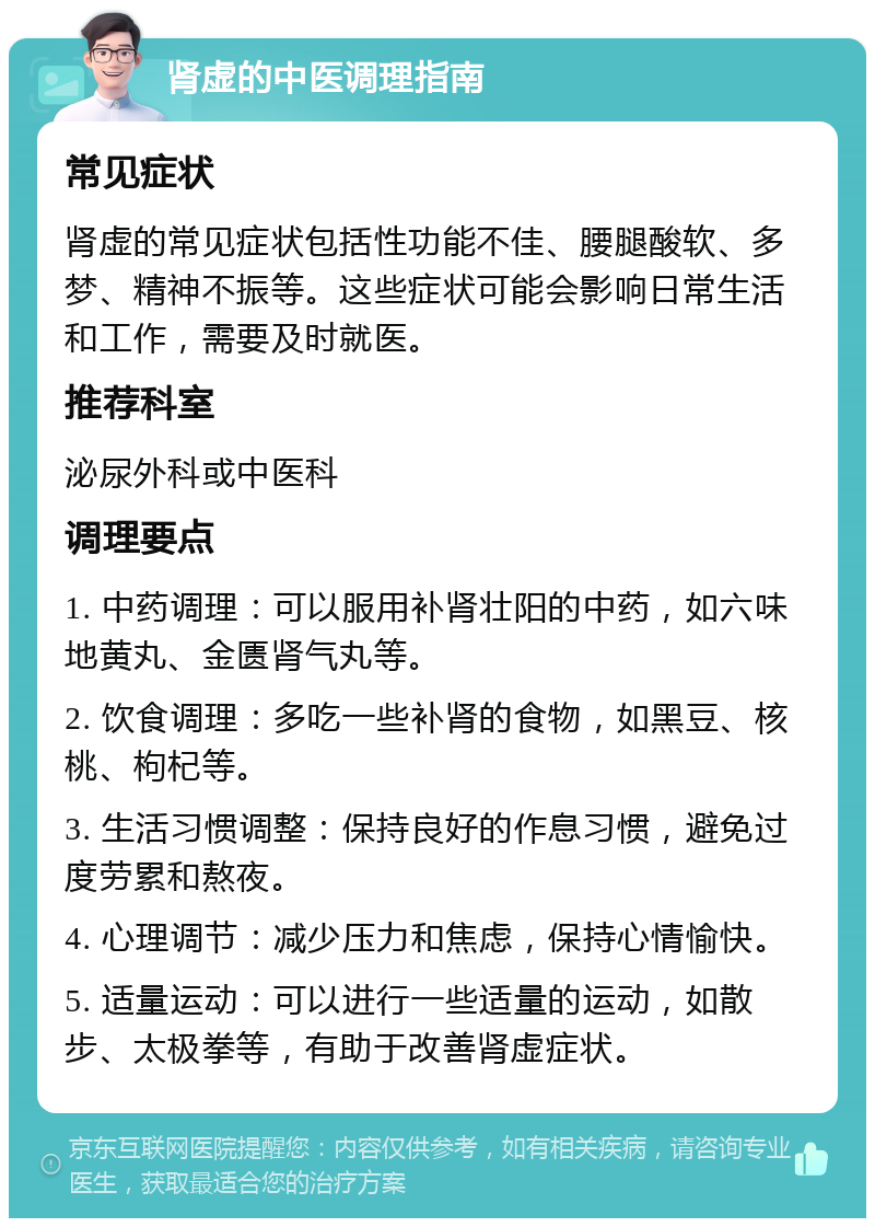 肾虚的中医调理指南 常见症状 肾虚的常见症状包括性功能不佳、腰腿酸软、多梦、精神不振等。这些症状可能会影响日常生活和工作，需要及时就医。 推荐科室 泌尿外科或中医科 调理要点 1. 中药调理：可以服用补肾壮阳的中药，如六味地黄丸、金匮肾气丸等。 2. 饮食调理：多吃一些补肾的食物，如黑豆、核桃、枸杞等。 3. 生活习惯调整：保持良好的作息习惯，避免过度劳累和熬夜。 4. 心理调节：减少压力和焦虑，保持心情愉快。 5. 适量运动：可以进行一些适量的运动，如散步、太极拳等，有助于改善肾虚症状。