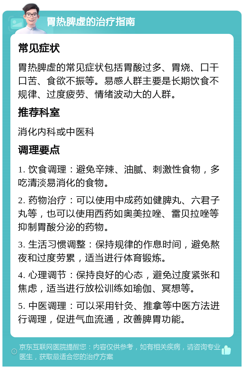 胃热脾虚的治疗指南 常见症状 胃热脾虚的常见症状包括胃酸过多、胃烧、口干口苦、食欲不振等。易感人群主要是长期饮食不规律、过度疲劳、情绪波动大的人群。 推荐科室 消化内科或中医科 调理要点 1. 饮食调理：避免辛辣、油腻、刺激性食物，多吃清淡易消化的食物。 2. 药物治疗：可以使用中成药如健脾丸、六君子丸等，也可以使用西药如奥美拉唑、雷贝拉唑等抑制胃酸分泌的药物。 3. 生活习惯调整：保持规律的作息时间，避免熬夜和过度劳累，适当进行体育锻炼。 4. 心理调节：保持良好的心态，避免过度紧张和焦虑，适当进行放松训练如瑜伽、冥想等。 5. 中医调理：可以采用针灸、推拿等中医方法进行调理，促进气血流通，改善脾胃功能。