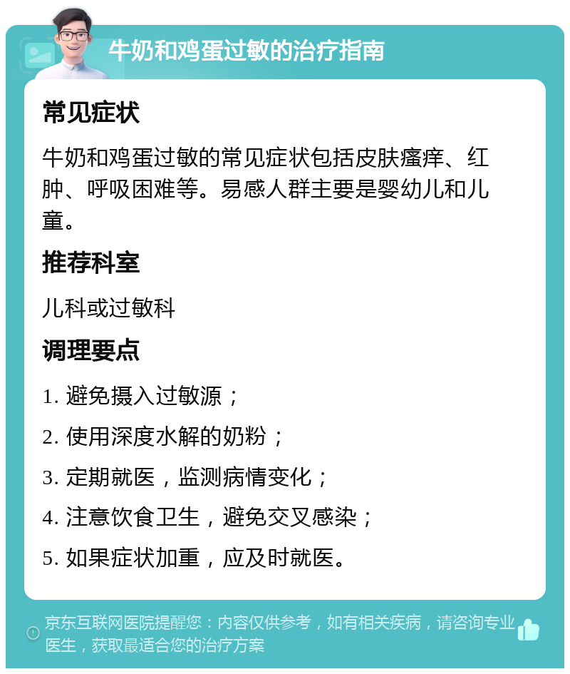 牛奶和鸡蛋过敏的治疗指南 常见症状 牛奶和鸡蛋过敏的常见症状包括皮肤瘙痒、红肿、呼吸困难等。易感人群主要是婴幼儿和儿童。 推荐科室 儿科或过敏科 调理要点 1. 避免摄入过敏源； 2. 使用深度水解的奶粉； 3. 定期就医，监测病情变化； 4. 注意饮食卫生，避免交叉感染； 5. 如果症状加重，应及时就医。