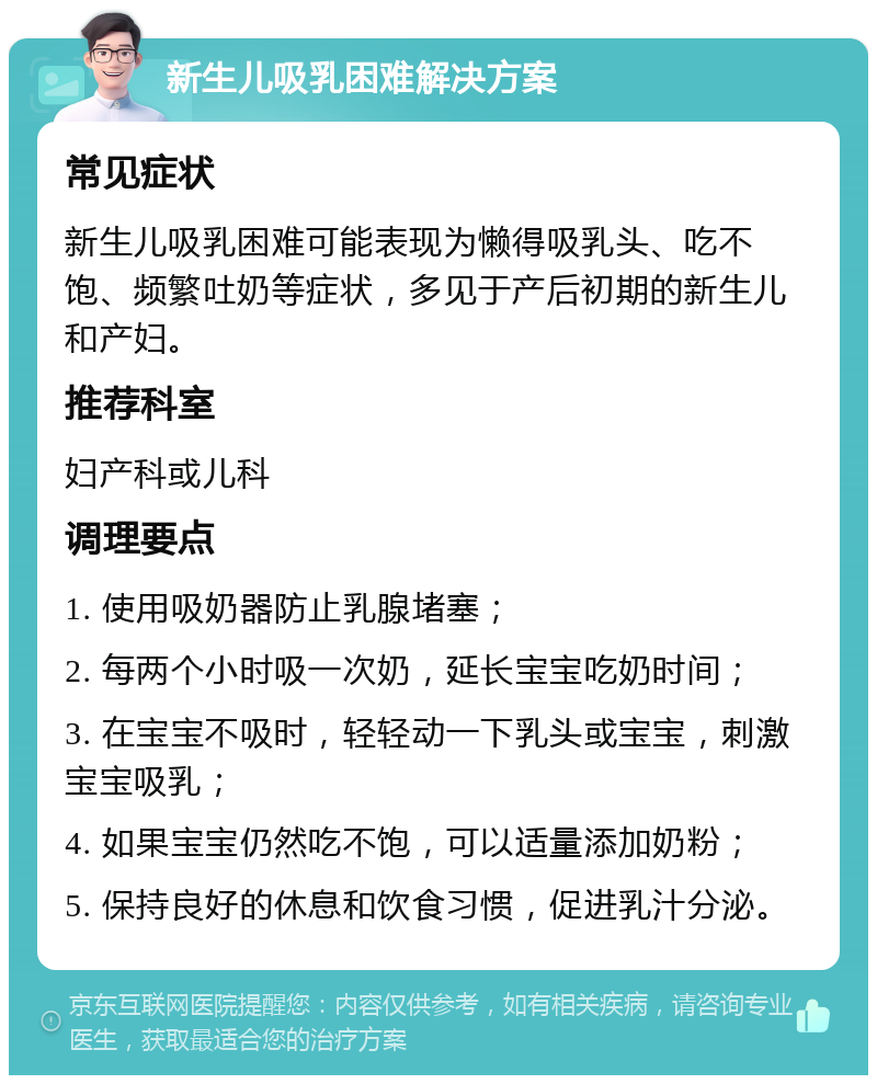 新生儿吸乳困难解决方案 常见症状 新生儿吸乳困难可能表现为懒得吸乳头、吃不饱、频繁吐奶等症状，多见于产后初期的新生儿和产妇。 推荐科室 妇产科或儿科 调理要点 1. 使用吸奶器防止乳腺堵塞； 2. 每两个小时吸一次奶，延长宝宝吃奶时间； 3. 在宝宝不吸时，轻轻动一下乳头或宝宝，刺激宝宝吸乳； 4. 如果宝宝仍然吃不饱，可以适量添加奶粉； 5. 保持良好的休息和饮食习惯，促进乳汁分泌。