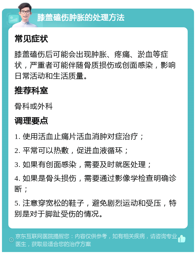 膝盖磕伤肿胀的处理方法 常见症状 膝盖磕伤后可能会出现肿胀、疼痛、淤血等症状，严重者可能伴随骨质损伤或创面感染，影响日常活动和生活质量。 推荐科室 骨科或外科 调理要点 1. 使用活血止痛片活血消肿对症治疗； 2. 平常可以热敷，促进血液循环； 3. 如果有创面感染，需要及时就医处理； 4. 如果是骨头损伤，需要通过影像学检查明确诊断； 5. 注意穿宽松的鞋子，避免剧烈运动和受压，特别是对于脚趾受伤的情况。