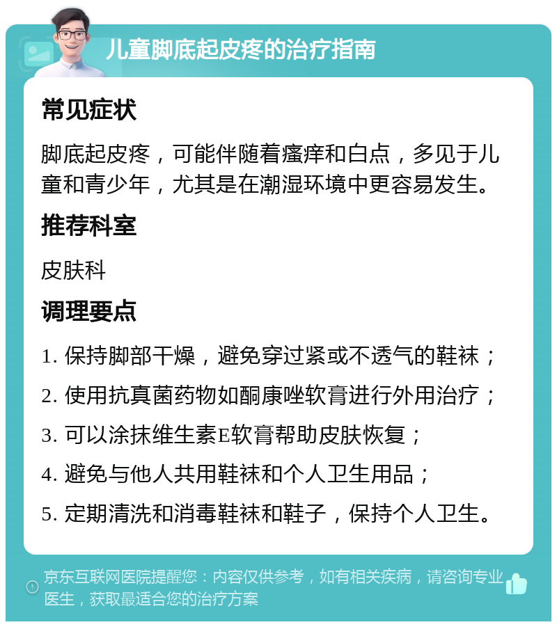 儿童脚底起皮疼的治疗指南 常见症状 脚底起皮疼，可能伴随着瘙痒和白点，多见于儿童和青少年，尤其是在潮湿环境中更容易发生。 推荐科室 皮肤科 调理要点 1. 保持脚部干燥，避免穿过紧或不透气的鞋袜； 2. 使用抗真菌药物如酮康唑软膏进行外用治疗； 3. 可以涂抹维生素E软膏帮助皮肤恢复； 4. 避免与他人共用鞋袜和个人卫生用品； 5. 定期清洗和消毒鞋袜和鞋子，保持个人卫生。