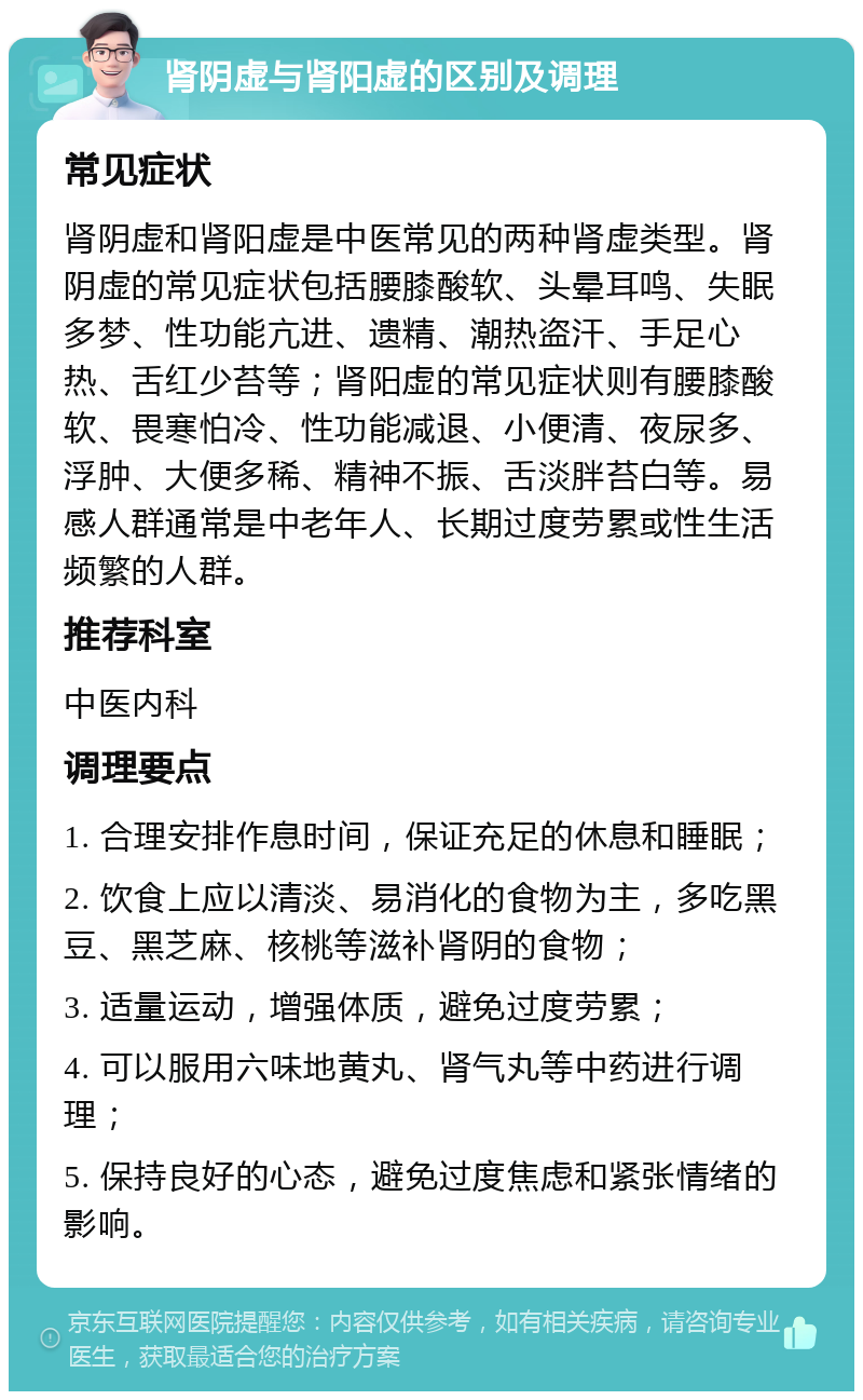 肾阴虚与肾阳虚的区别及调理 常见症状 肾阴虚和肾阳虚是中医常见的两种肾虚类型。肾阴虚的常见症状包括腰膝酸软、头晕耳鸣、失眠多梦、性功能亢进、遗精、潮热盗汗、手足心热、舌红少苔等；肾阳虚的常见症状则有腰膝酸软、畏寒怕冷、性功能减退、小便清、夜尿多、浮肿、大便多稀、精神不振、舌淡胖苔白等。易感人群通常是中老年人、长期过度劳累或性生活频繁的人群。 推荐科室 中医内科 调理要点 1. 合理安排作息时间，保证充足的休息和睡眠； 2. 饮食上应以清淡、易消化的食物为主，多吃黑豆、黑芝麻、核桃等滋补肾阴的食物； 3. 适量运动，增强体质，避免过度劳累； 4. 可以服用六味地黄丸、肾气丸等中药进行调理； 5. 保持良好的心态，避免过度焦虑和紧张情绪的影响。