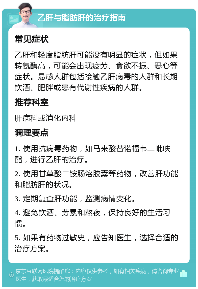 乙肝与脂肪肝的治疗指南 常见症状 乙肝和轻度脂肪肝可能没有明显的症状，但如果转氨酶高，可能会出现疲劳、食欲不振、恶心等症状。易感人群包括接触乙肝病毒的人群和长期饮酒、肥胖或患有代谢性疾病的人群。 推荐科室 肝病科或消化内科 调理要点 1. 使用抗病毒药物，如马来酸替诺福韦二吡呋酯，进行乙肝的治疗。 2. 使用甘草酸二铵肠溶胶囊等药物，改善肝功能和脂肪肝的状况。 3. 定期复查肝功能，监测病情变化。 4. 避免饮酒、劳累和熬夜，保持良好的生活习惯。 5. 如果有药物过敏史，应告知医生，选择合适的治疗方案。