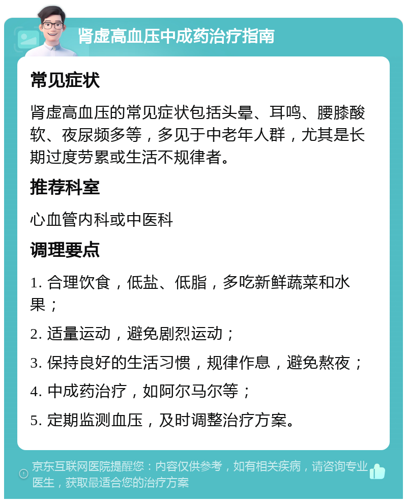 肾虚高血压中成药治疗指南 常见症状 肾虚高血压的常见症状包括头晕、耳鸣、腰膝酸软、夜尿频多等，多见于中老年人群，尤其是长期过度劳累或生活不规律者。 推荐科室 心血管内科或中医科 调理要点 1. 合理饮食，低盐、低脂，多吃新鲜蔬菜和水果； 2. 适量运动，避免剧烈运动； 3. 保持良好的生活习惯，规律作息，避免熬夜； 4. 中成药治疗，如阿尔马尔等； 5. 定期监测血压，及时调整治疗方案。