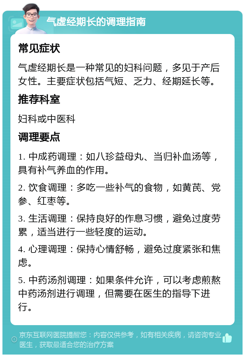 气虚经期长的调理指南 常见症状 气虚经期长是一种常见的妇科问题，多见于产后女性。主要症状包括气短、乏力、经期延长等。 推荐科室 妇科或中医科 调理要点 1. 中成药调理：如八珍益母丸、当归补血汤等，具有补气养血的作用。 2. 饮食调理：多吃一些补气的食物，如黄芪、党参、红枣等。 3. 生活调理：保持良好的作息习惯，避免过度劳累，适当进行一些轻度的运动。 4. 心理调理：保持心情舒畅，避免过度紧张和焦虑。 5. 中药汤剂调理：如果条件允许，可以考虑煎熬中药汤剂进行调理，但需要在医生的指导下进行。