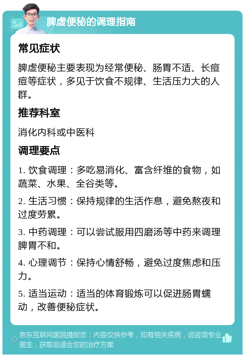 脾虚便秘的调理指南 常见症状 脾虚便秘主要表现为经常便秘、肠胃不适、长痘痘等症状，多见于饮食不规律、生活压力大的人群。 推荐科室 消化内科或中医科 调理要点 1. 饮食调理：多吃易消化、富含纤维的食物，如蔬菜、水果、全谷类等。 2. 生活习惯：保持规律的生活作息，避免熬夜和过度劳累。 3. 中药调理：可以尝试服用四磨汤等中药来调理脾胃不和。 4. 心理调节：保持心情舒畅，避免过度焦虑和压力。 5. 适当运动：适当的体育锻炼可以促进肠胃蠕动，改善便秘症状。