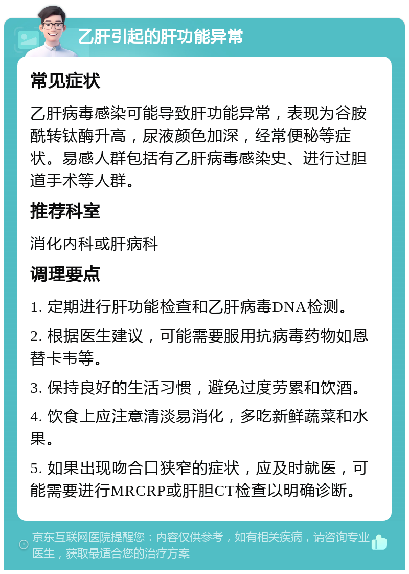 乙肝引起的肝功能异常 常见症状 乙肝病毒感染可能导致肝功能异常，表现为谷胺酰转钛酶升高，尿液颜色加深，经常便秘等症状。易感人群包括有乙肝病毒感染史、进行过胆道手术等人群。 推荐科室 消化内科或肝病科 调理要点 1. 定期进行肝功能检查和乙肝病毒DNA检测。 2. 根据医生建议，可能需要服用抗病毒药物如恩替卡韦等。 3. 保持良好的生活习惯，避免过度劳累和饮酒。 4. 饮食上应注意清淡易消化，多吃新鲜蔬菜和水果。 5. 如果出现吻合口狭窄的症状，应及时就医，可能需要进行MRCRP或肝胆CT检查以明确诊断。