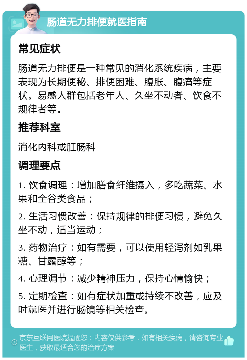 肠道无力排便就医指南 常见症状 肠道无力排便是一种常见的消化系统疾病，主要表现为长期便秘、排便困难、腹胀、腹痛等症状。易感人群包括老年人、久坐不动者、饮食不规律者等。 推荐科室 消化内科或肛肠科 调理要点 1. 饮食调理：增加膳食纤维摄入，多吃蔬菜、水果和全谷类食品； 2. 生活习惯改善：保持规律的排便习惯，避免久坐不动，适当运动； 3. 药物治疗：如有需要，可以使用轻泻剂如乳果糖、甘露醇等； 4. 心理调节：减少精神压力，保持心情愉快； 5. 定期检查：如有症状加重或持续不改善，应及时就医并进行肠镜等相关检查。